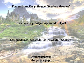 Por su atención y tiempo “Muchas Gracias”




    Esperamos y haigan aprendido algo!!!




Les quedamos debiendo las rolas de “Shakira”




              Attentamente:
              Jorge y equipo
 