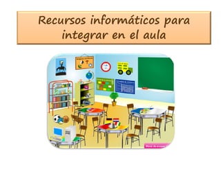 Recursos informáticos para 
integrar en el aula 
 