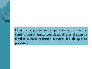 El síntoma puede servir para no enfrentar un
cambio que amenaza con desequilibrar el sistema
familiar o para reclamar la necesidad de que se
produzca.
 