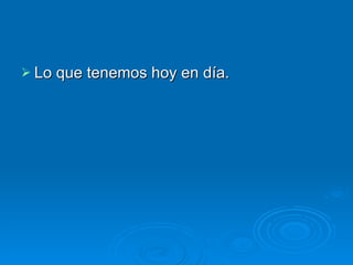 Lo que tenemos hoy en día. 