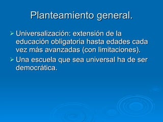 Planteamiento general. Universalización: extensión de la educación obligatoria hasta edades cada vez más avanzadas (con limitaciones).  Una escuela que sea universal ha de ser democrática. 