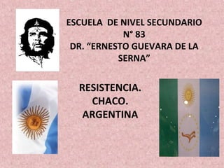 ESCUELA DE NIVEL SECUNDARIO
N° 83
DR. “ERNESTO GUEVARA DE LA
SERNA”
RESISTENCIA.
CHACO.
ARGENTINA
 