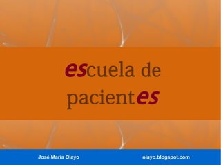 José María Olayo olayo.blogspot.com
escuela de
pacientes
 