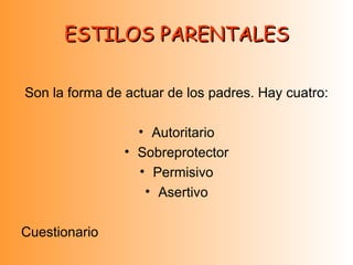 ESTILOS PARENTALES Son la forma de actuar de los padres. Hay cuatro: Autoritario Sobreprotector Permisivo Asertivo Cuestionario  