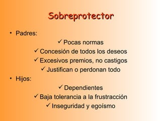 Sobreprotector Padres: Pocas normas Concesión de todos los deseos Excesivos premios, no castigos Justifican o perdonan todo Hijos: Dependientes Baja tolerancia a la frustracción Inseguridad y egoísmo 