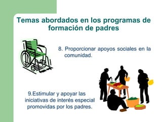 Temas abordados en los programas de
        formación de padres

                8. Proporcionar apoyos sociales en la
                   comunidad.




    9.Estimular y apoyar las
  iniciativas de interés especial
   promovidas por los padres.
 