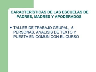 CARACTERÍSTICAS DE LAS ESCUELAS DE
  PADRES, MADRES Y APODERADOS

   TALLER DE TRABAJO GRUPAL, 5
    PERSONAS, ANALISIS DE TEXTO Y
    PUESTA EN COMUN CON EL CURSO
 