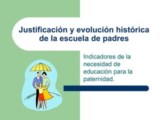 Justificación y evolución histórica
      de la escuela de padres

                 Indicadores de la
                 necesidad de
                 educación para la
                 paternidad.
 