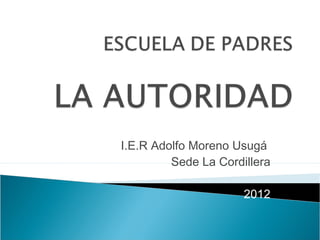 I.E.R Adolfo Moreno Usugá
         Sede La Cordillera

                      2012
 