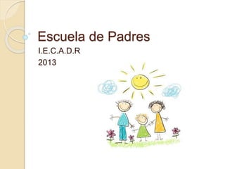 Escuela de Padres
I.E.C.A.D.R
2013
 