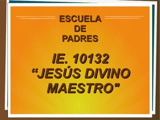 ESCUELAESCUELA
DEDE
PADRESPADRES
IE. 10132IE. 10132
““JESÚS DIVINOJESÚS DIVINO
MAESTRO"MAESTRO"
 