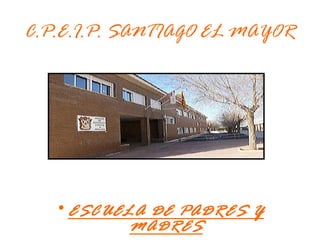1 
C.P.E.I.P. SANTIAGO EL MAYOR 
•ESCUELA DE PADRES Y 
MADRES 
 