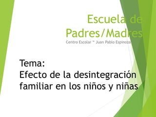 Escuela de
Padres/Madres
Centro Escolar “ Juan Pablo Espinoza”
Tema:
Efecto de la desintegración
familiar en los niños y niñas
 