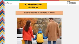 I.E.I PEDRO PAULET
MOSTAJO
DERECHOS Y DEBERES DE LOS PADRES DE FAMILIA
 