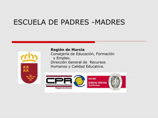 ESCUELA DE PADRES -MADRES


        Región de Murcia
        Consejería de Educación, Formación
         y Empleo.
        Dirección General de Recursos
        Humanos y Calidad Educativa.
 