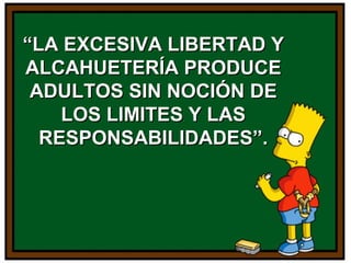 ““LA EXCESIVA LIBERTAD YLA EXCESIVA LIBERTAD Y
ALCAHUETERÍA PRODUCEALCAHUETERÍA PRODUCE
ADULTOS SIN NOCIÓN DEADULTOS SIN NOCIÓN DE
LOS LIMITES Y LASLOS LIMITES Y LAS
RESPONSABILIDADES”.RESPONSABILIDADES”.
 
