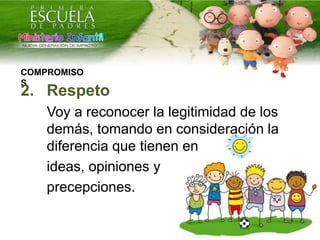 COMPROMISO
S
2. Respeto
Voy a reconocer la legitimidad de los
demás, tomando en consideración la
diferencia que tienen en
ideas, opiniones y
precepciones.
 