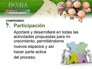 COMPROMISO
S
7. Participación
Aportaré y desarrollaré en todas las
actividades propuestas para mi
crecimiento, permitiéndome
nuevos espacios y así
hacer parte activa
del proceso.
 
