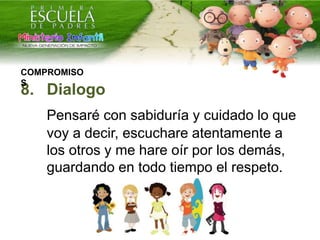 8. Dialogo
Pensaré con sabiduría y cuidado lo que
voy a decir, escuchare atentamente a
los otros y me hare oír por los demás,
guardando en todo tiempo el respeto.
COMPROMISO
S
 
