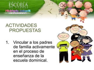 ACTIVIDADES
PROPUESTAS
1. Vincular a los padres
de familia activamente
en el proceso de
enseñanza de la
escuela dominical.
 