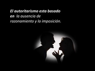 El autoritarismo esta basado
en la ausencia de
razonamiento y la imposición.
 