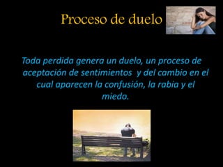 Proceso de duelo
Toda perdida genera un duelo, un proceso de
aceptación de sentimientos y del cambio en el
cual aparecen la confusión, la rabia y el
miedo.
 