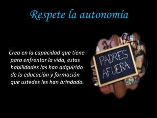 Respete la autonomía
Crea en la capacidad que tiene
para enfrentar la vida, estas
habilidades las han adquirido
de la educación y formación
que ustedes les han brindado.
 