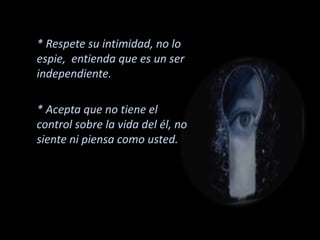 * Respete su intimidad, no lo
espie, entienda que es un ser
independiente.
* Acepta que no tiene el
control sobre la vida del él, no
siente ni piensa como usted.
 