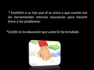 * Enséñele a su hijo que él es único y que cuenta con
las herramientas internas necesarias para hacerle
frene a los problemas.
*Confié en la educación que usted le ha brindado.
 