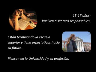 15-17 años:
Vuelven a ser mas responsables.
Están terminando la escuela
superior y tiene expectativas hacia
su futuro.
Piensan en la Universidad y su profesión.
 