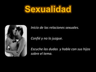 Sexualidad
Inicio de las relaciones sexuales.
Confié y no lo juzgue.
Escuche las dudas y hable con sus hijos
sobre el tema.
 