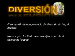 El compartir tiempo y espacio de diversión el cine, el
deporte.
No se vaya a las fiestas con sus hijos, controle el
tiempo de llegada.
 