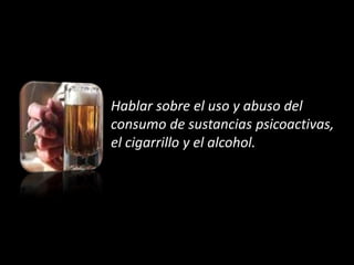 Hablar sobre el uso y abuso del
consumo de sustancias psicoactivas,
el cigarrillo y el alcohol.
 