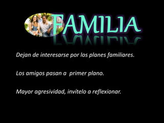 Dejan de interesarse por los planes familiares.
Los amigos pasan a primer plano.
Mayor agresividad, invítelo a reflexionar.
 