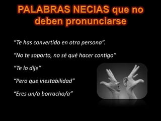 “Te has convertido en otra persona”.
“No te soporto, no sé qué hacer contigo”
“Te lo dije”
“Pero que inestabilidad”
“Eres un/a borracho/a”
 