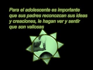 Para el adolescente es importante
que sus padres reconozcan sus ideas
y creaciones, le hagan ver y sentir
que son valiosas
 