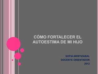 CÓMO FORTALECER EL
AUTOESTIMA DE MI HIJO


             SOFIA ARISTIZABAL
           DOCENTE ORIENTADOR
                          2012
 