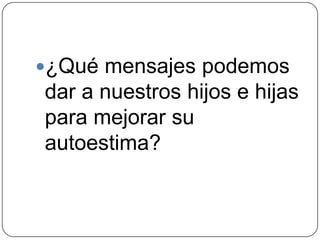 ¿Qué mensajes podemos
dar a nuestros hijos e hijas
para mejorar su
autoestima?
 