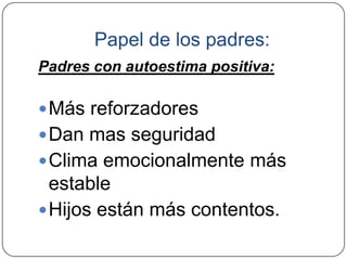 Papel de los padres:
Padres con autoestima positiva:

 Más reforzadores
 Dan mas seguridad
 Clima emocionalmente más
  estable
 Hijos están más contentos.
 