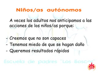 Niños/as autónomos A veces los adultos nos anticipamos a las acciones de los niños/as porque: Creemos que no son capaces Tenemos miedo de que se hagan daño Queremos resultados rápidos  