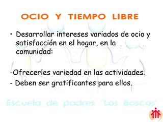 OCIO Y TIEMPO LIBRE   Desarrollar intereses variados de ocio y satisfacción en el hogar, en la comunidad: -Ofrecerles variedad en las actividades. - Deben ser gratificantes para ellos. 