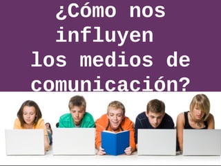 ¿Cómo nos
influyen
los medios de
comunicación?
 