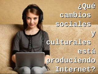 ¿Qué¿Qué
cambioscambios
socialessociales
yy
culturalesculturales
estáestá
produciendoproduciendo
Internet?Internet?
 