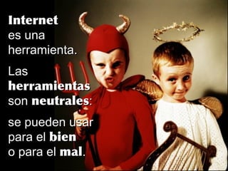 InternetInternet
es unaes una
herramienta.herramienta.
LasLas
herramientasherramientas
sonson neutralesneutrales::
se pueden usarse pueden usar
para elpara el bienbien
o para elo para el malmal..
 