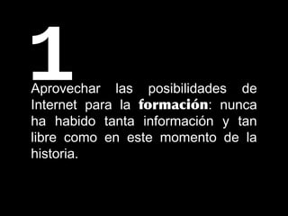 Aprovechar las posibilidades deAprovechar las posibilidades de
Internet para laInternet para la formaciónformación: nunca: nunca
ha habido tanta información y tanha habido tanta información y tan
libre como en este momento de lalibre como en este momento de la
historia.historia.
1
 