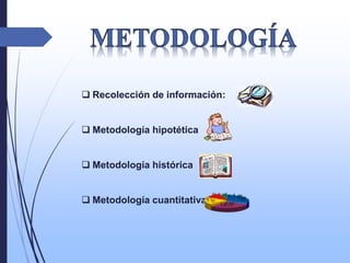  Recolección de información:
 Metodología hipotética
 Metodología histórica
 Metodología cuantitativa
 