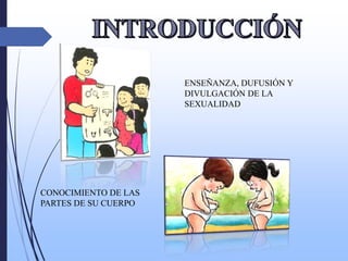 ENSEÑANZA, DUFUSIÓN Y
DIVULGACIÓN DE LA
SEXUALIDAD
CONOCIMIENTO DE LAS
PARTES DE SU CUERPO
 