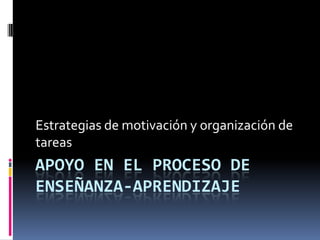Estrategias de motivación y organización de
tareas
APOYO EN EL PROCESO DE
ENSEÑANZA-APRENDIZAJE
 