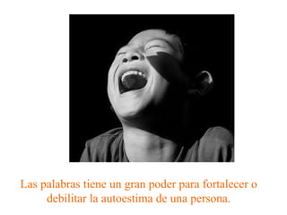 Las palabras tiene un gran poder para fortalecer o debilitar la autoestima de una persona. 