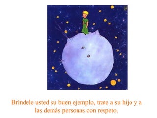 Bríndele usted su buen ejemplo, trate a su hijo y a las demás personas con respeto. 